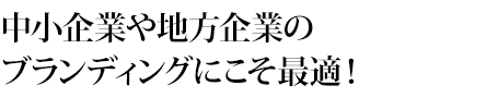 中小企業や地方企業のブランディングにこそ最適！