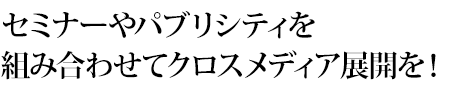 セミナーやパブリシティを組み合わせてクロスメディア展開を！