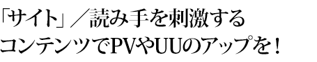 「サイト」／読み手を刺激するコンテンツでPVやUUのアップを！