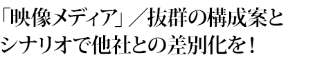 「映像メディア」／抜群の構成案とシナリオで他社との差別化を！