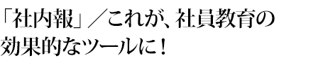 「社内報」／これが、社員教育の効果的なツールに！