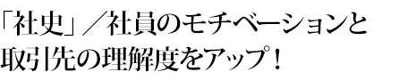 「社史」／社員のモチベーションと取引先の理解度をアップ！