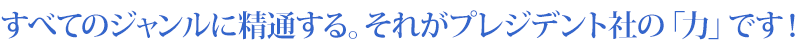 すべてのジャンルに精通する。それがプレジデント社の「力」です！