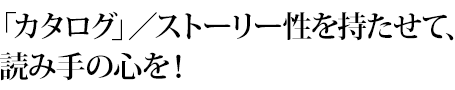 「カタログ」／ストーリー性を持たせて、読み手の心を！