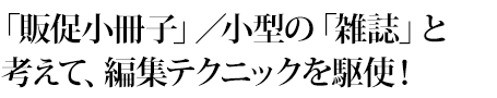 「販促小冊子」／小型の「雑誌」と考えて、編集テクニックを駆使！