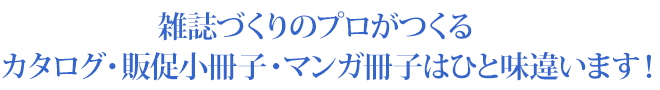 雑誌づくりのプロがつくるカタログ・販促小冊子・マンガ冊子はひと味違います！