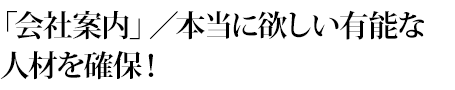 「会社案内」／本当に欲しい有能な人材を確保！