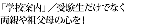 「学校案内」／受験生だけでなく両親や祖父母の心を！