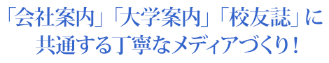 「会社案内」「大学案内」「校友誌」に共通する丁寧なメディアづくり！