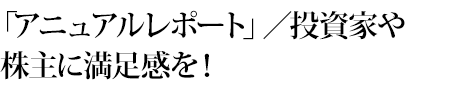 「アニュアルレポート」／投資家や株主に満足感を！