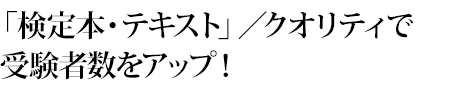 「検定本・テキスト」／クオリティで受験者数をアップ！