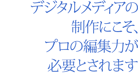 デジタルメディアの制作にこそ、プロの編集力が必要とされます