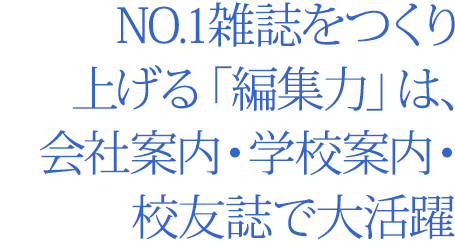 NO.1雑誌をつくり上げる「編集力」は、会社案内・学校案内・校友誌で大活躍