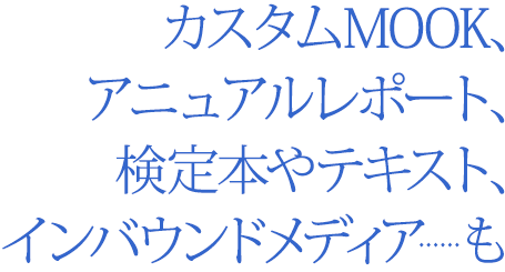 カスタムMOOK、アニュアルレポート、検定本やテキスト、インバウンドメディアも