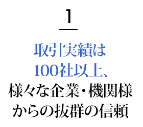 1.取引実績は100社以上、様々な企業・機関様からの抜群の信頼！