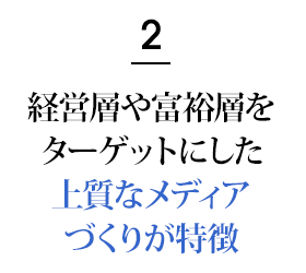 2.経営層や富裕層をターゲットにした上質なメディアづくりが特徴！