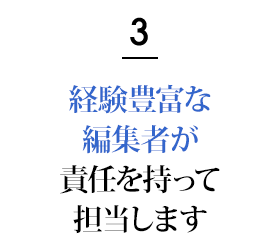 3.経験豊富な編集者が責任を持って担当します！