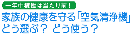 家族の健康を守る「空気清浄機」どう選ぶ? どう使う?