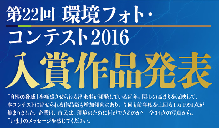 「自然の脅威」を痛感させられる出来事が頻発している近年。関心の高まりを反映して、本コンテストに寄せられる作品数も増加傾向にあり、今回も前年度を上回る1万1994点が集まりました。企業は、市民は、環境のために何ができるのか？<br />全34点の写真から、「いま」のメッセージを感じてください。